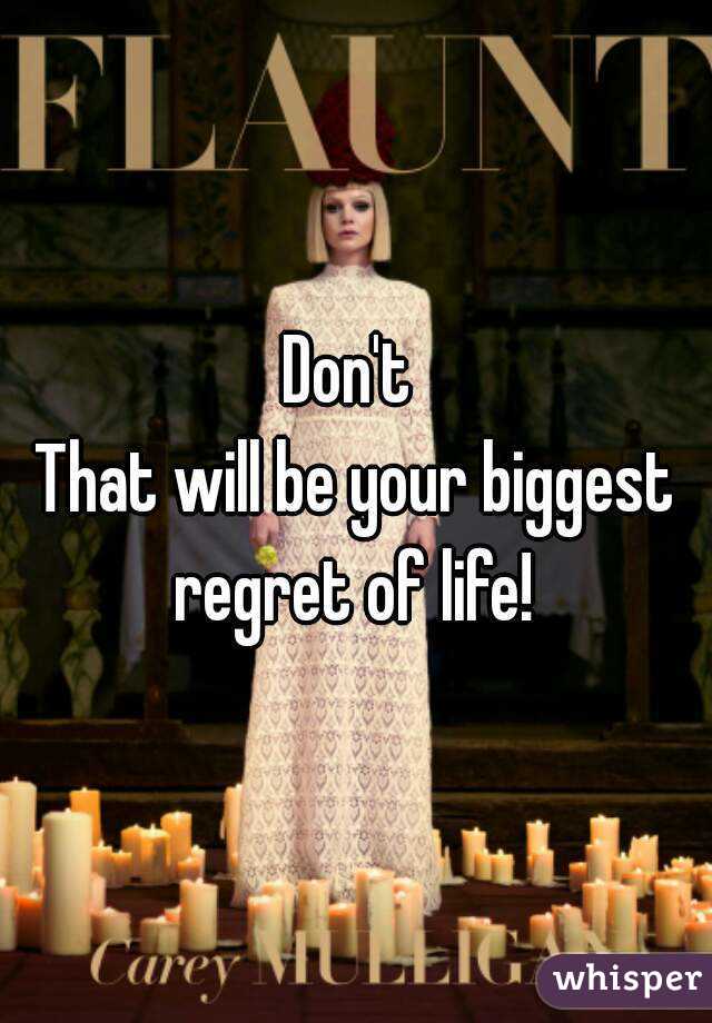 Don't 
That will be your biggest regret of life! 
