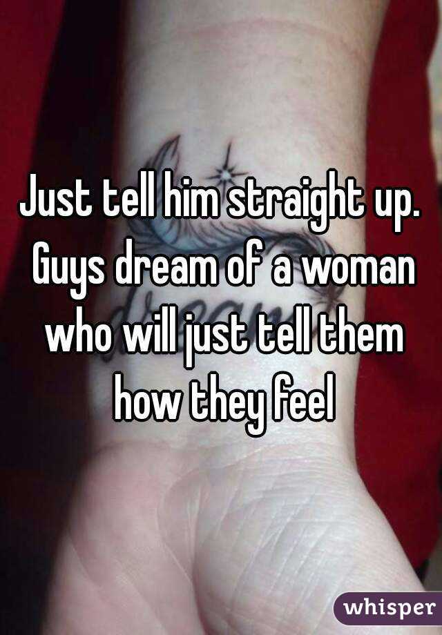 Just tell him straight up. Guys dream of a woman who will just tell them how they feel