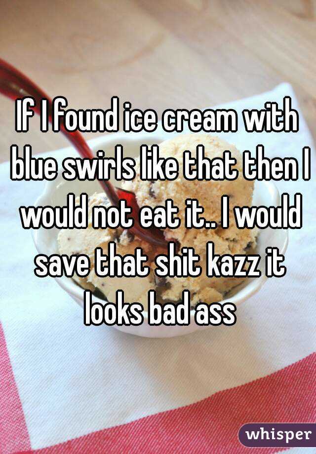 If I found ice cream with blue swirls like that then I would not eat it.. I would save that shit kazz it looks bad ass