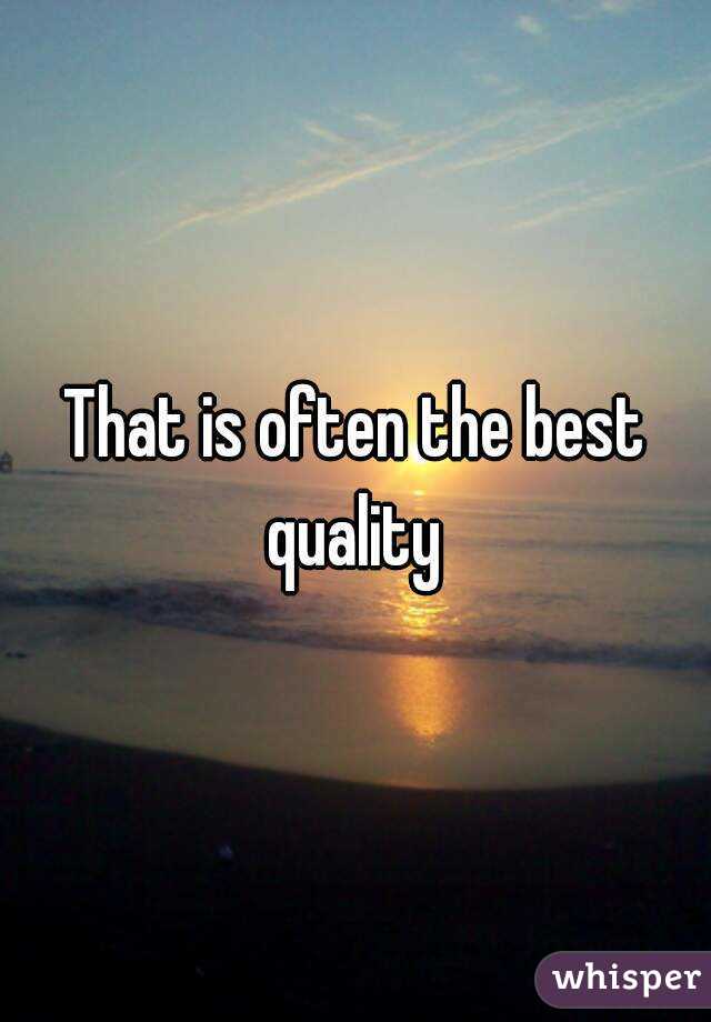 That is often the best quality 