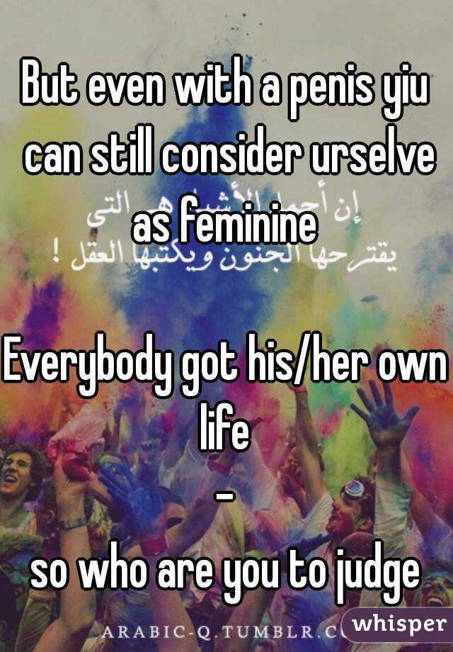 But even with a penis yiu can still consider urselve as feminine 

Everybody got his/her own life 
-
 so who are you to judge 