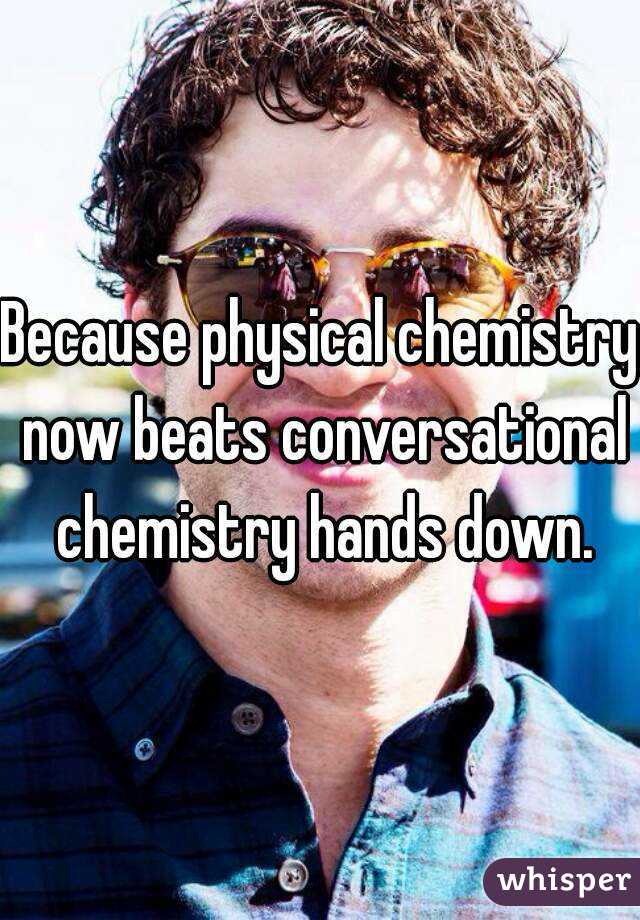 Because physical chemistry now beats conversational chemistry hands down.