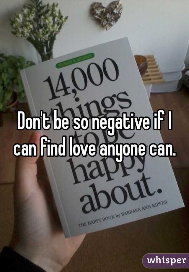 Don't be so negative if I can find love anyone can.
