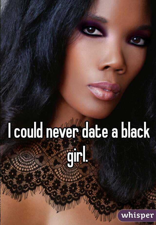 I could never date a black girl.  