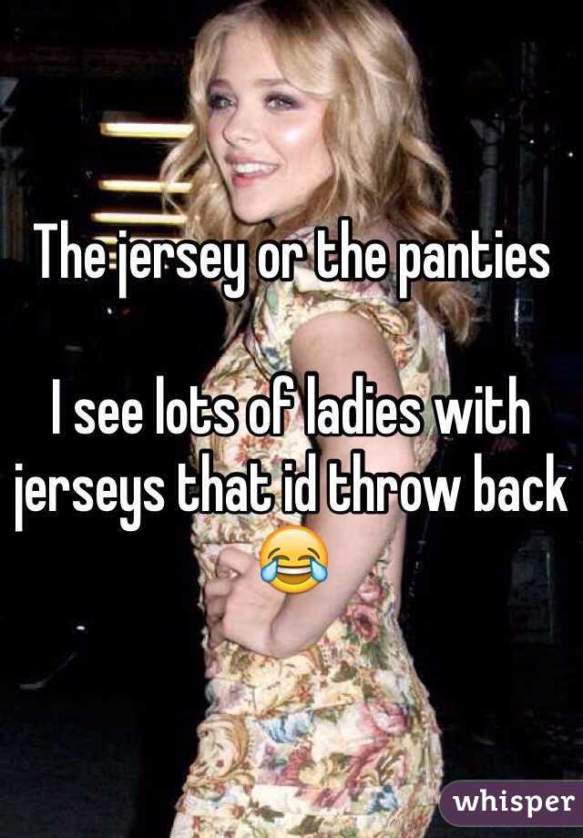 The jersey or the panties

I see lots of ladies with jerseys that id throw back 😂 