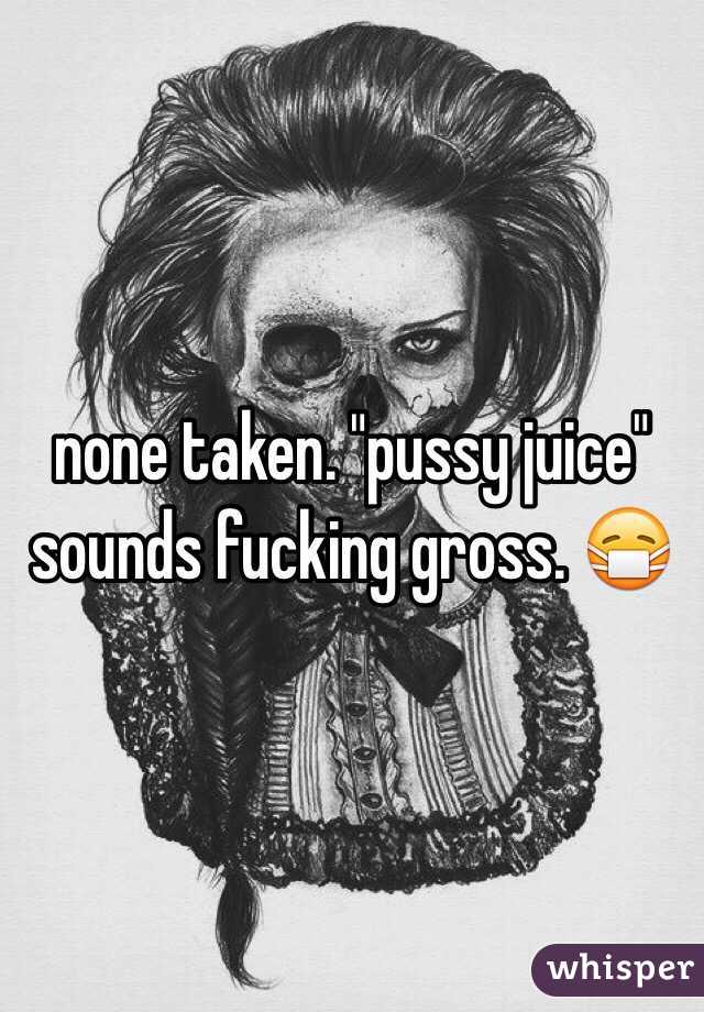 none taken. "pussy juice" sounds fucking gross. 😷
