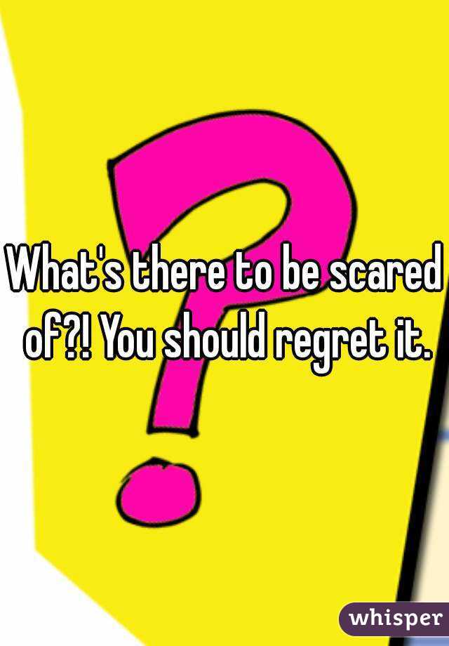 What's there to be scared of?! You should regret it.