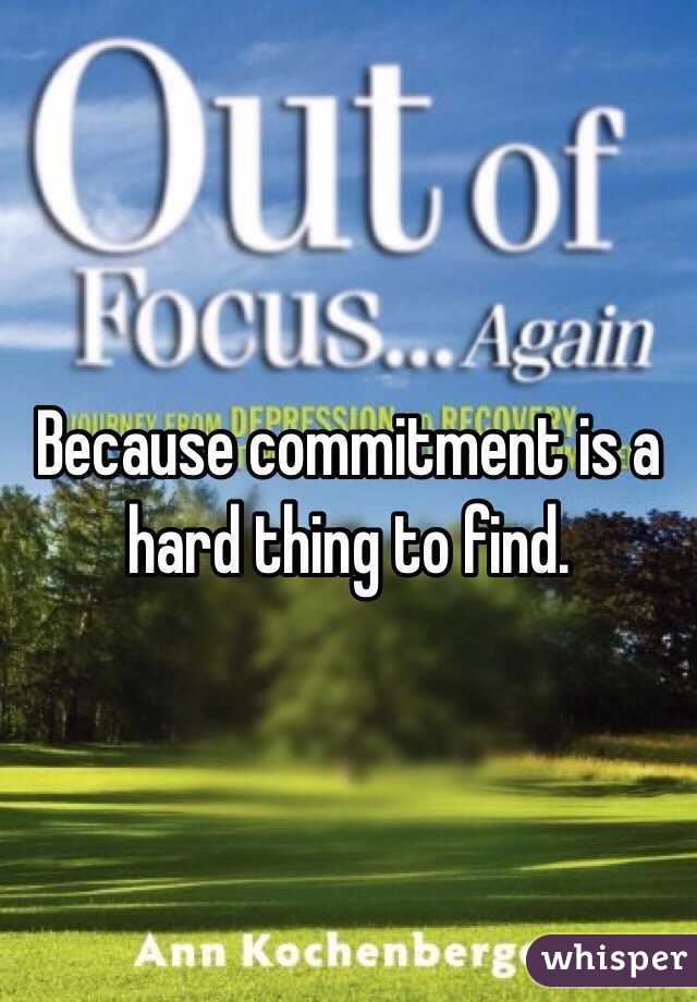 Because commitment is a hard thing to find. 