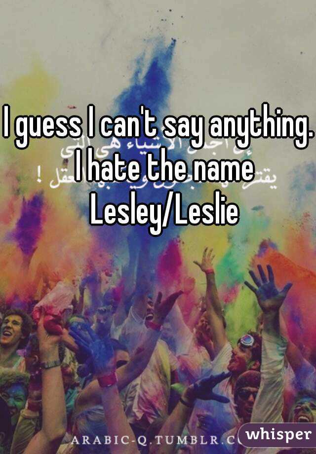 I guess I can't say anything.  I hate the name Lesley/Leslie