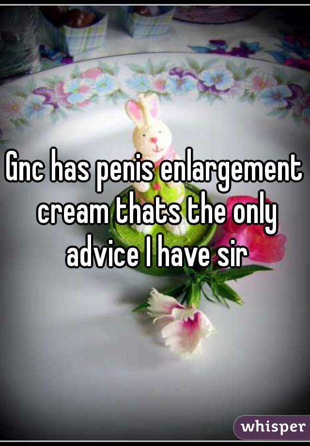 Gnc has penis enlargement cream thats the only advice I have sir