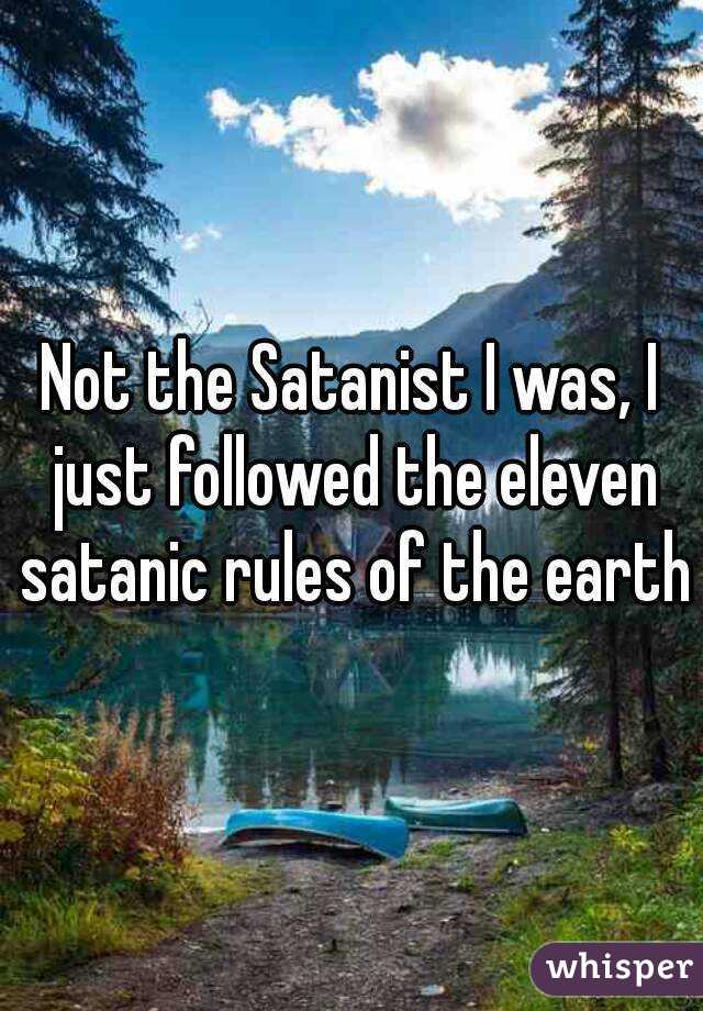 Not the Satanist I was, I just followed the eleven satanic rules of the earth