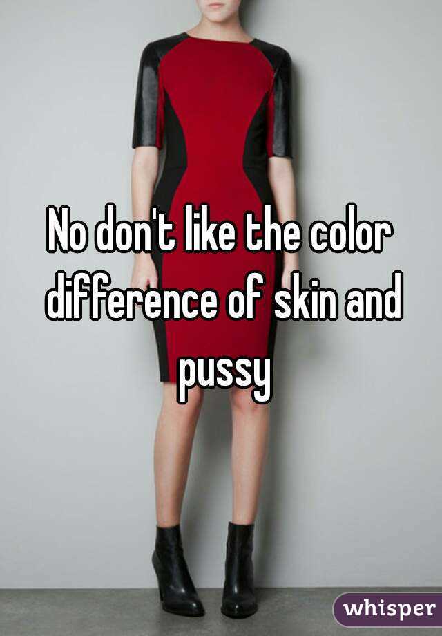 No don't like the color difference of skin and pussy