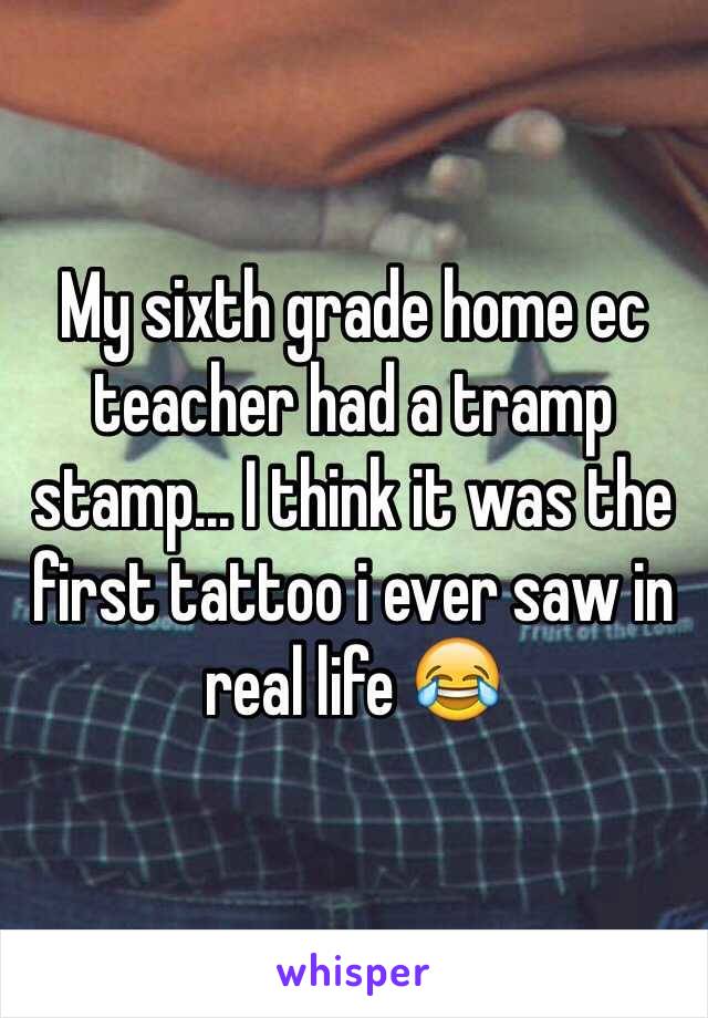 My sixth grade home ec teacher had a tramp stamp... I think it was the first tattoo i ever saw in real life 😂
