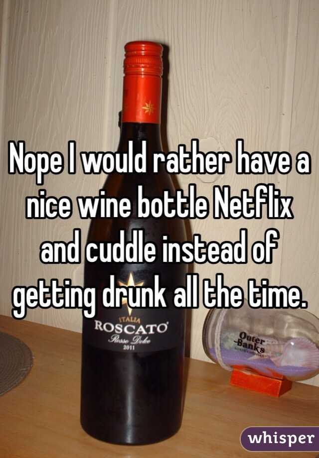 Nope I would rather have a nice wine bottle Netflix and cuddle instead of getting drunk all the time. 