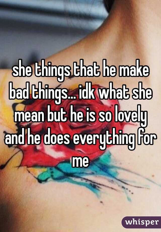 she things that he make bad things... idk what she mean but he is so lovely and he does everything for me