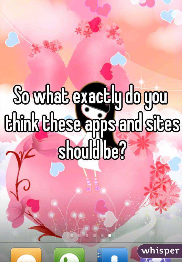 So what exactly do you think these apps and sites should be?