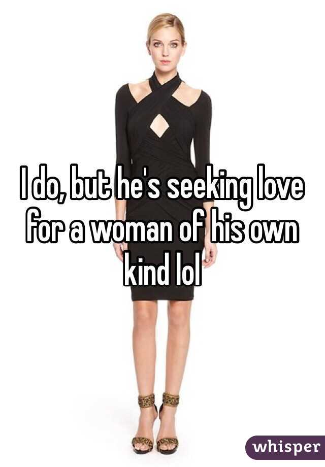 I do, but he's seeking love for a woman of his own kind lol