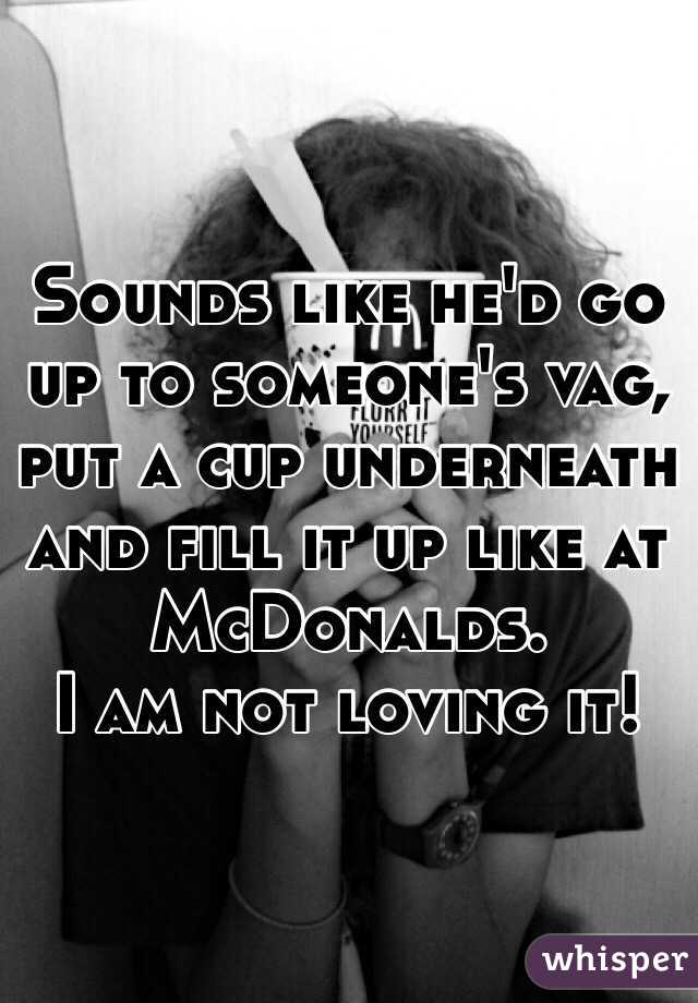 Sounds like he'd go up to someone's vag, put a cup underneath and fill it up like at McDonalds.
I am not loving it!