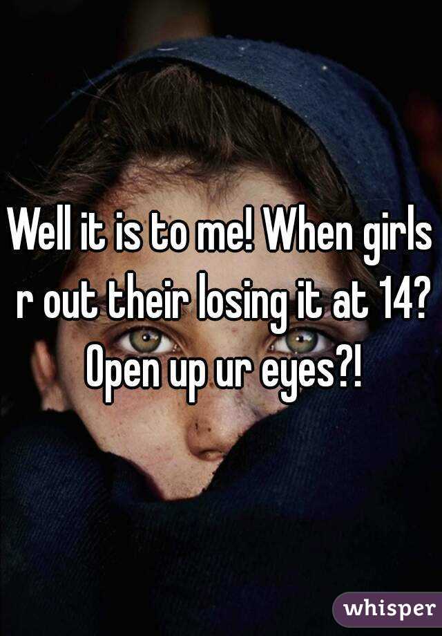 Well it is to me! When girls r out their losing it at 14? Open up ur eyes?!