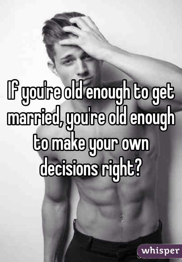 If you're old enough to get married, you're old enough to make your own decisions right?  