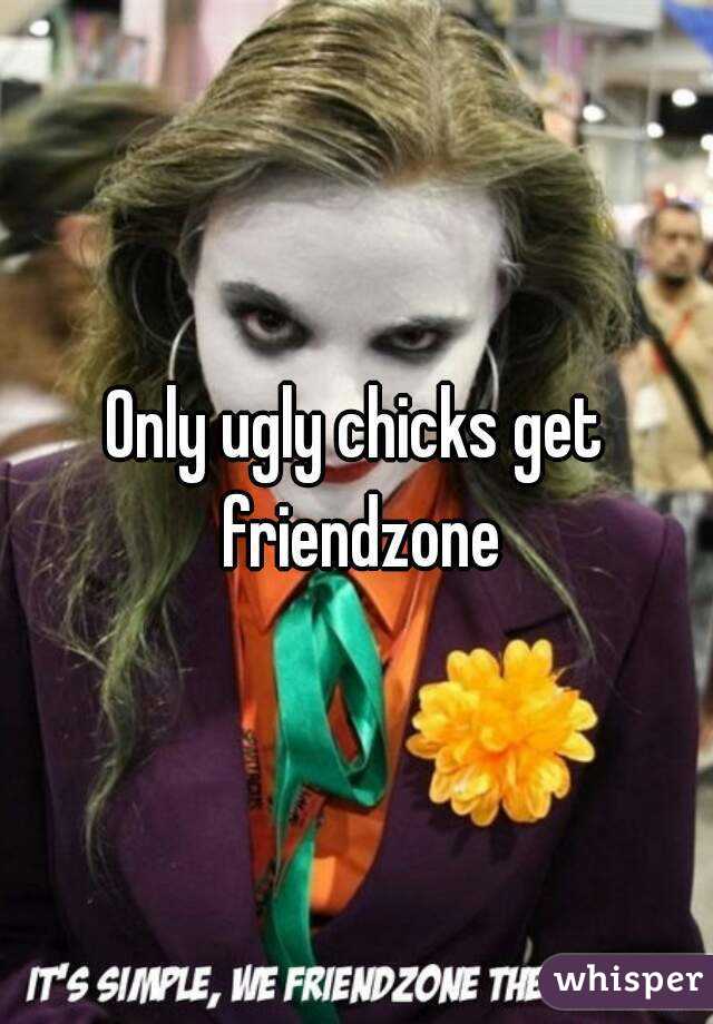 Only ugly chicks get friendzone