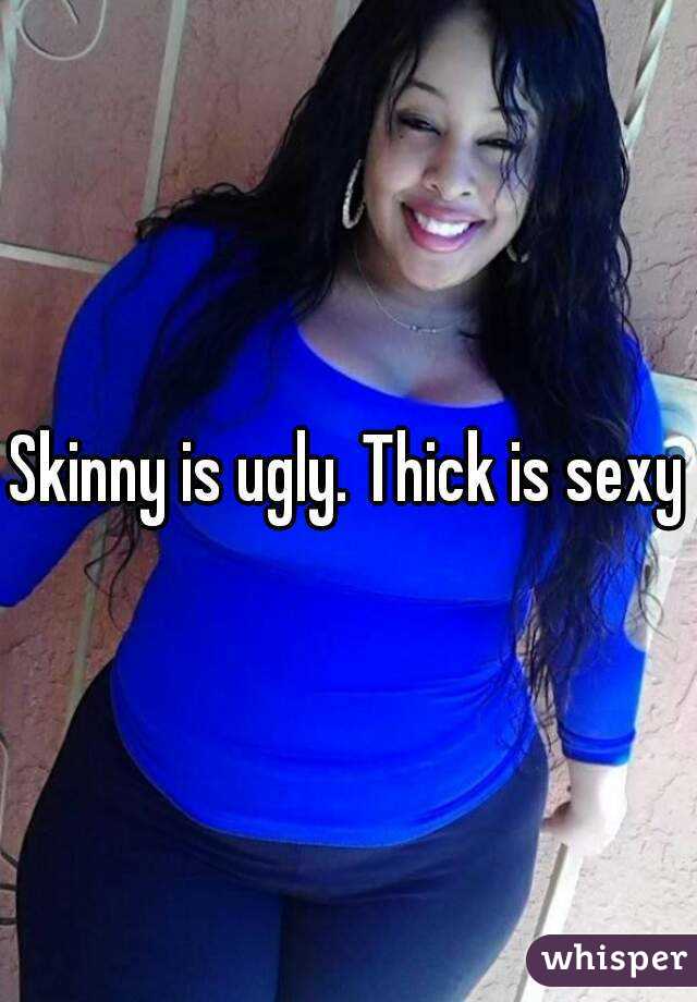 Skinny is ugly. Thick is sexy