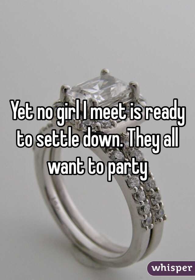 Yet no girl I meet is ready to settle down. They all want to party