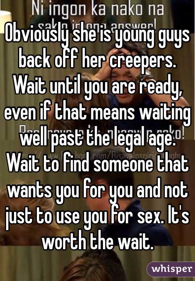 Obviously she is young guys back off her creepers. Wait until you are ready, even if that means waiting well past the legal age. Wait to find someone that wants you for you and not just to use you for sex. It's worth the wait.