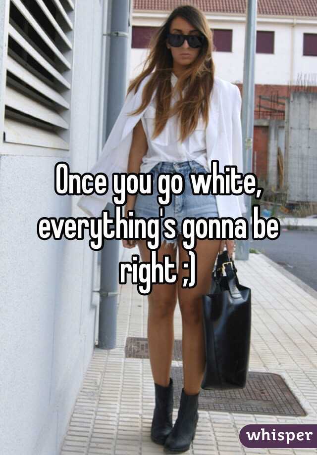 Once you go white, everything's gonna be right ;)