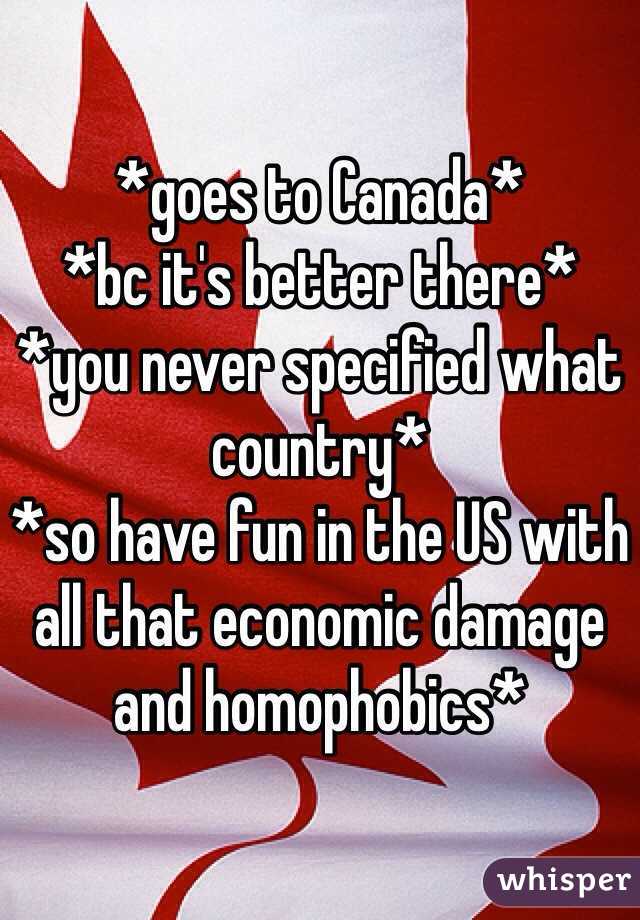 *goes to Canada*
*bc it's better there*
*you never specified what country*
*so have fun in the US with all that economic damage and homophobics*