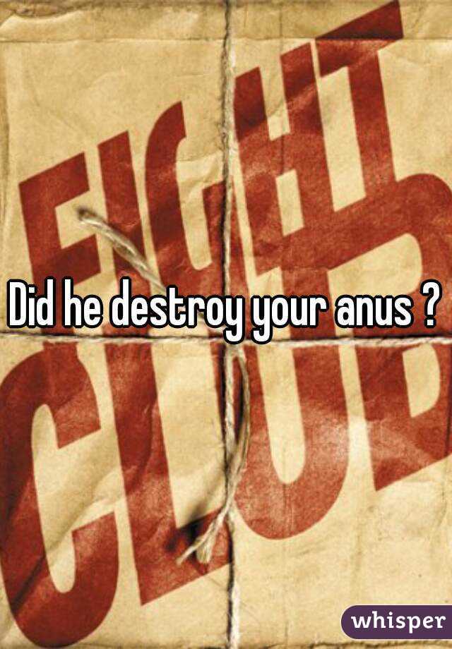 Did he destroy your anus ?