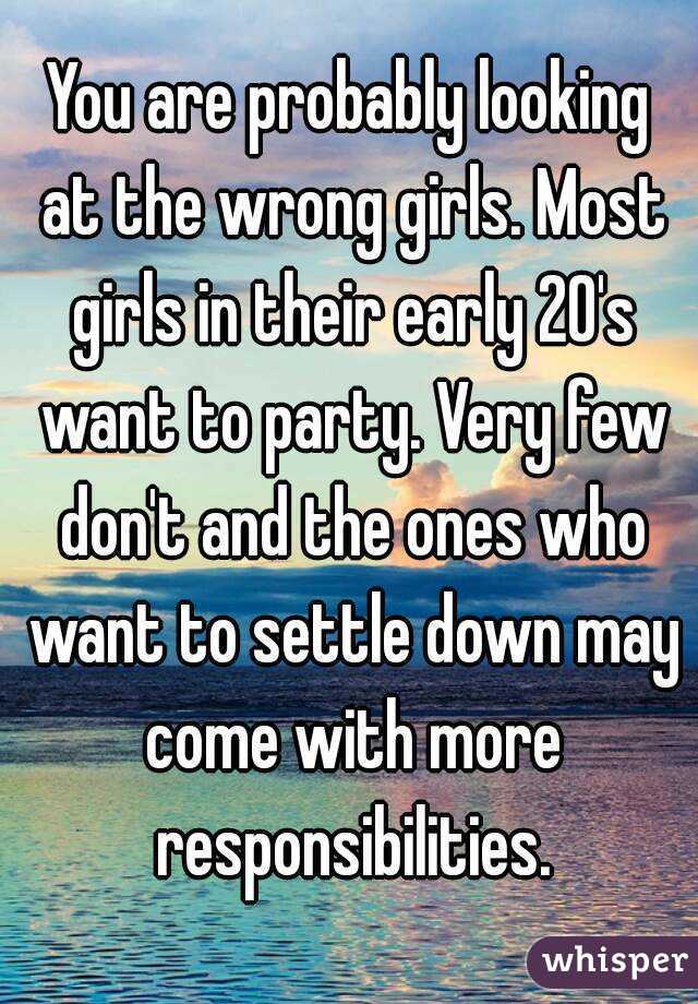 You are probably looking at the wrong girls. Most girls in their early 20's want to party. Very few don't and the ones who want to settle down may come with more responsibilities.