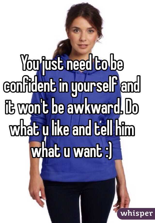 You just need to be confident in yourself and it won't be awkward. Do what u like and tell him what u want :)