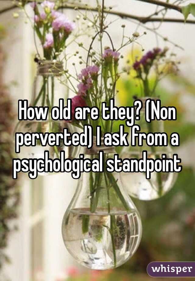 How old are they? (Non perverted) I ask from a psychological standpoint 