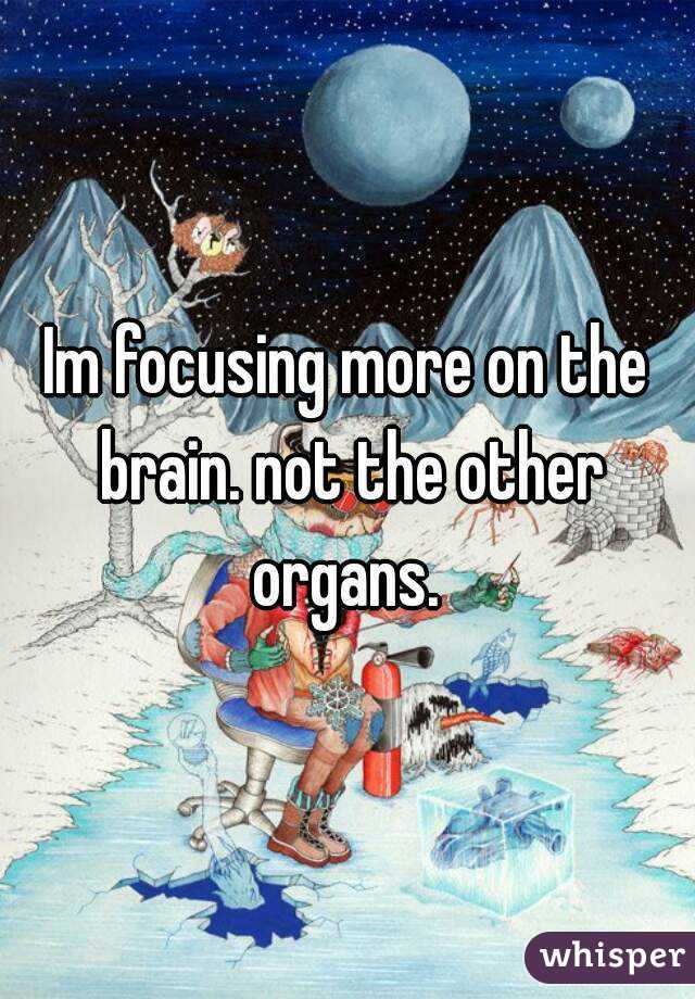 Im focusing more on the brain. not the other organs. 