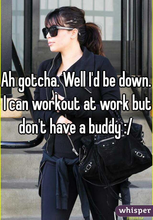 Ah gotcha. Well I'd be down. I can workout at work but don't have a buddy :/ 