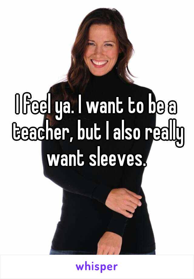 I feel ya. I want to be a teacher, but I also really want sleeves. 