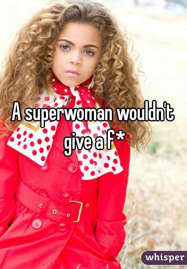 A superwoman wouldn't give a f*