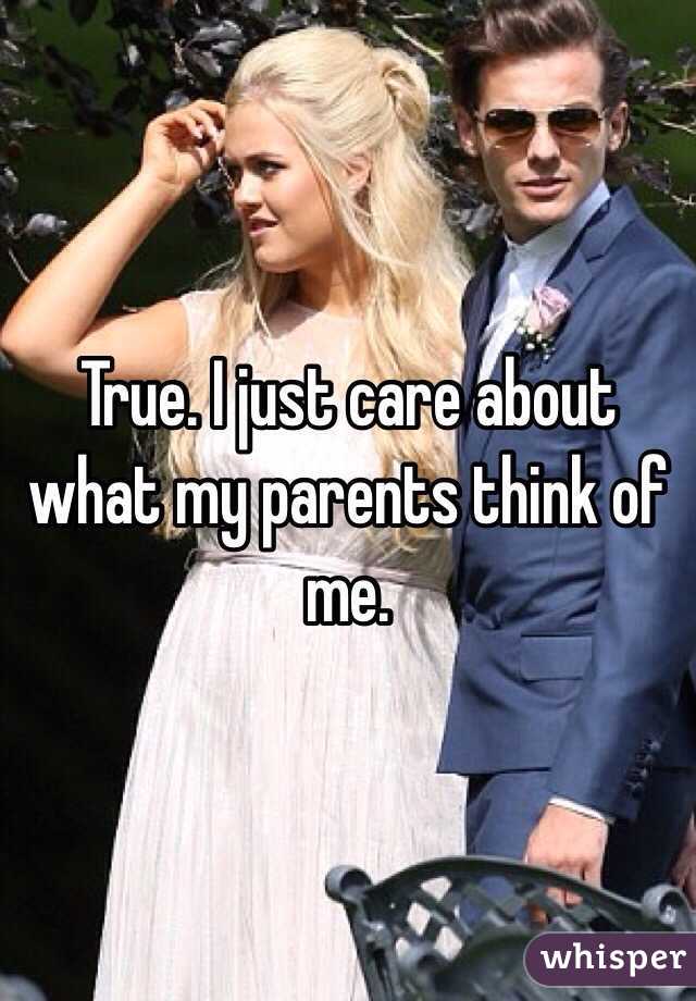 True. I just care about what my parents think of me. 