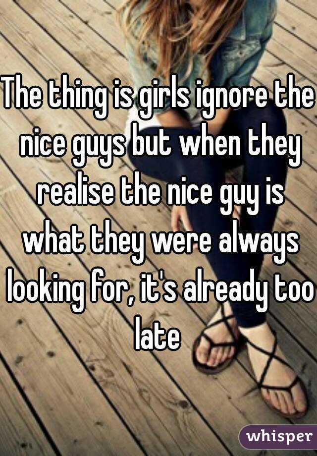 The thing is girls ignore the nice guys but when they realise the nice guy is what they were always looking for, it's already too late 