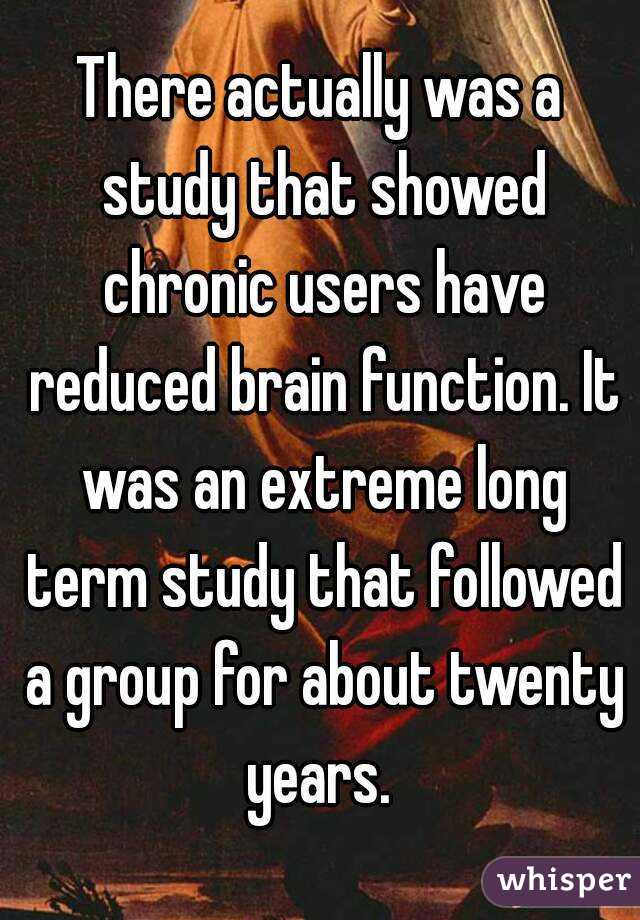 There actually was a study that showed chronic users have reduced brain function. It was an extreme long term study that followed a group for about twenty years. 