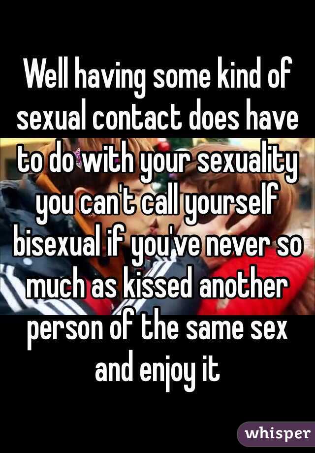 Well having some kind of sexual contact does have to do with your sexuality you can't call yourself bisexual if you've never so much as kissed another person of the same sex and enjoy it 