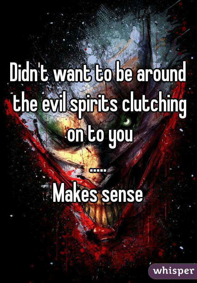 Didn't want to be around the evil spirits clutching on to you
.....
Makes sense
