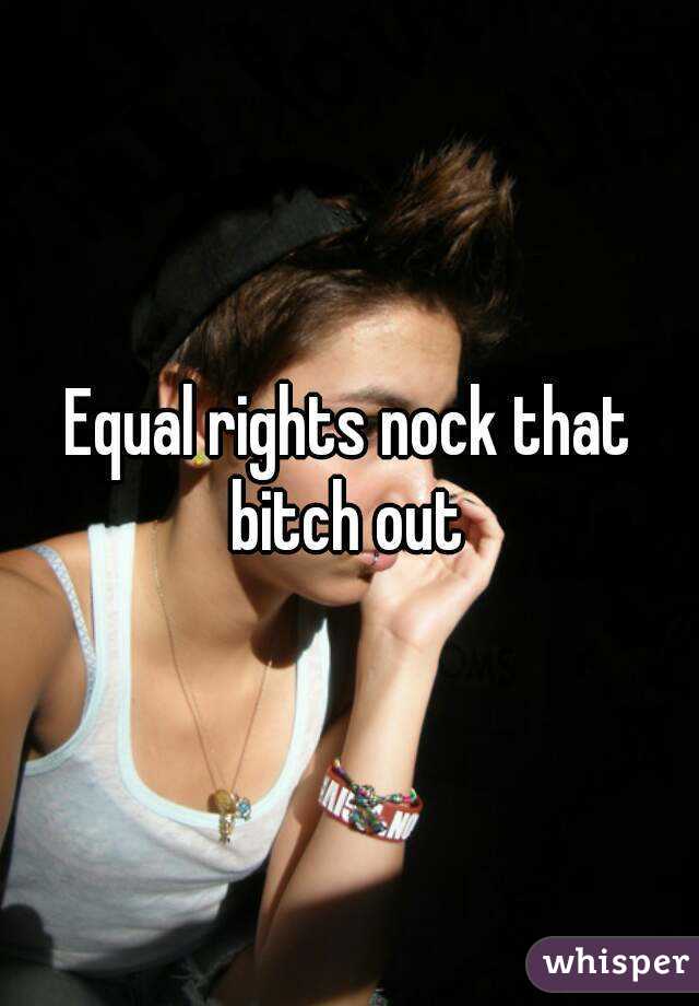 Equal rights nock that bitch out 