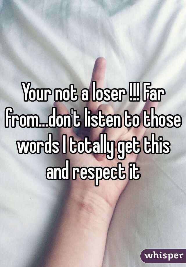 Your not a loser !!! Far from...don't listen to those words I totally get this and respect it 