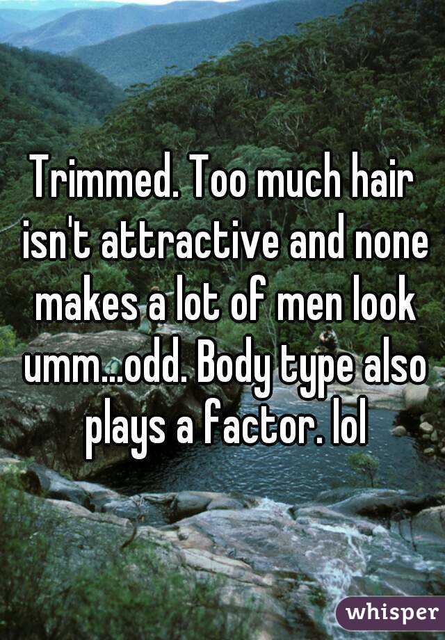 Trimmed. Too much hair isn't attractive and none makes a lot of men look umm...odd. Body type also plays a factor. lol