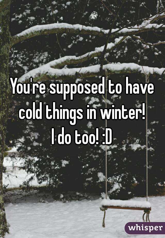 You're supposed to have cold things in winter! 
I do too! :D