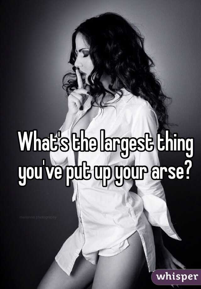 What's the largest thing you've put up your arse?