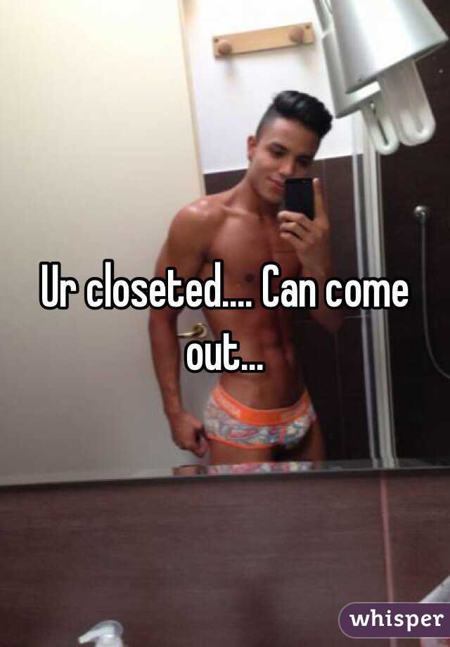 Ur closeted.... Can come out...