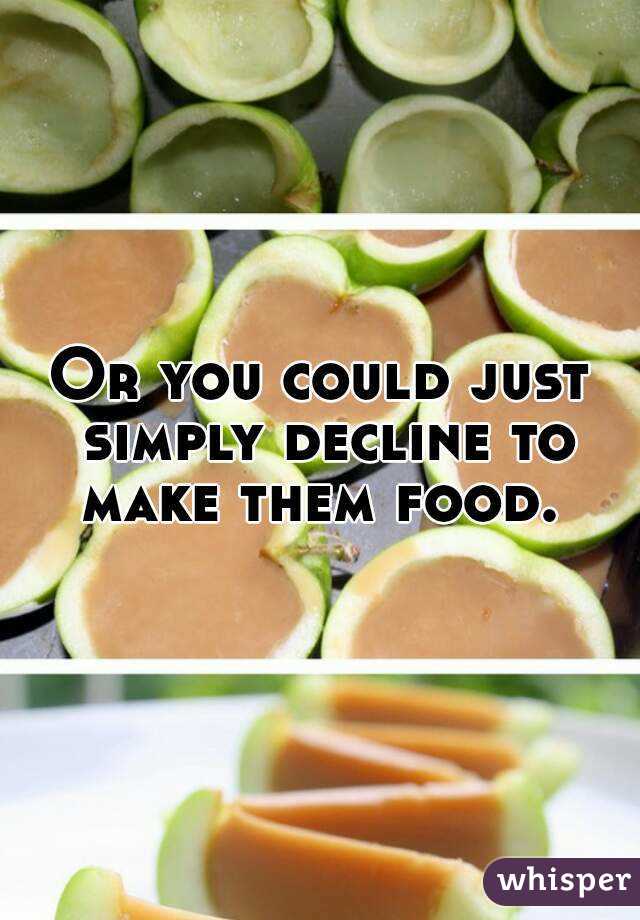 Or you could just simply decline to make them food. 
